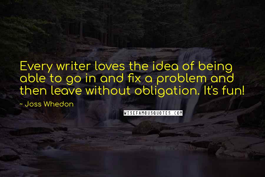 Joss Whedon Quotes: Every writer loves the idea of being able to go in and fix a problem and then leave without obligation. It's fun!