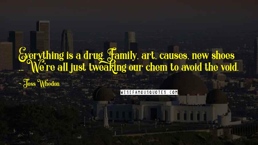 Joss Whedon Quotes: Everything is a drug. Family, art, causes, new shoes ... We're all just tweaking our chem to avoid the void.