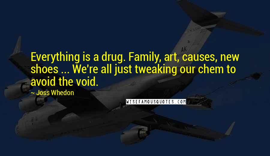 Joss Whedon Quotes: Everything is a drug. Family, art, causes, new shoes ... We're all just tweaking our chem to avoid the void.