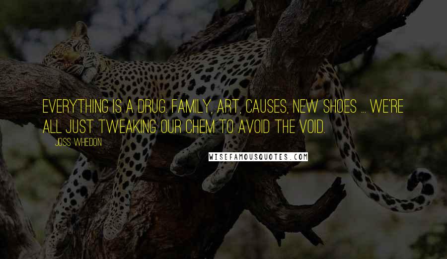 Joss Whedon Quotes: Everything is a drug. Family, art, causes, new shoes ... We're all just tweaking our chem to avoid the void.