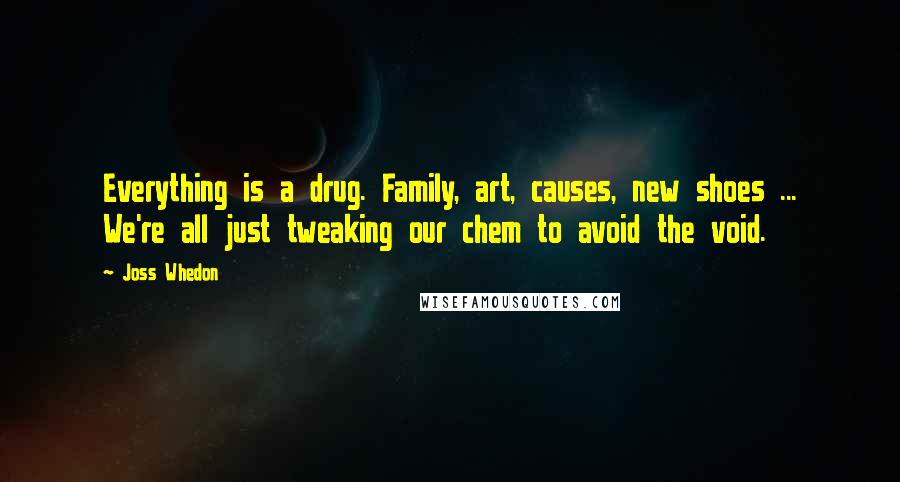 Joss Whedon Quotes: Everything is a drug. Family, art, causes, new shoes ... We're all just tweaking our chem to avoid the void.