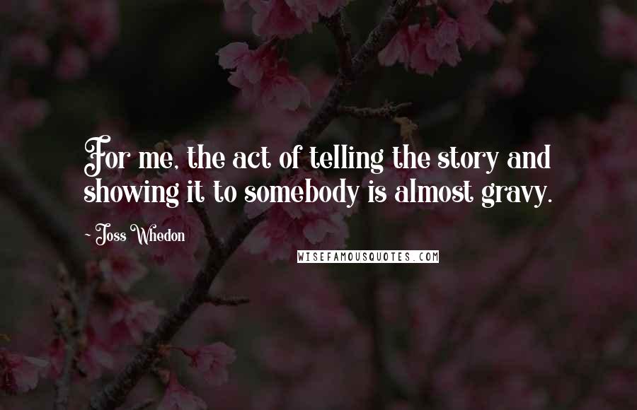 Joss Whedon Quotes: For me, the act of telling the story and showing it to somebody is almost gravy.