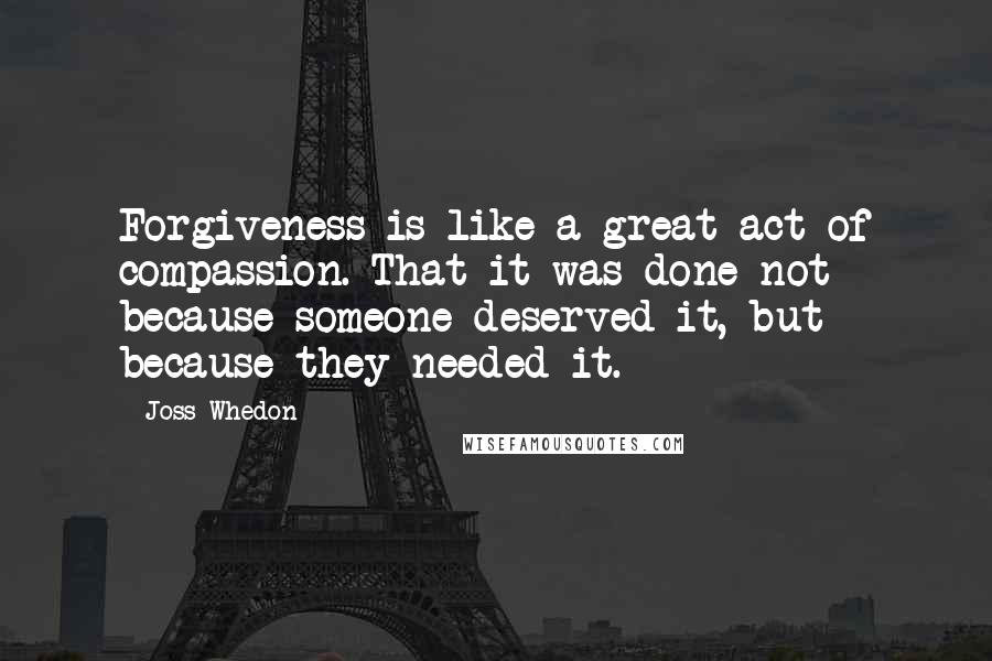 Joss Whedon Quotes: Forgiveness is like a great act of compassion. That it was done not because someone deserved it, but because they needed it.