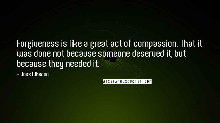 Joss Whedon Quotes: Forgiveness is like a great act of compassion. That it was done not because someone deserved it, but because they needed it.