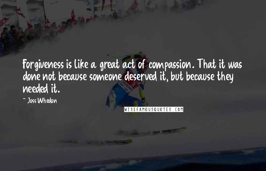 Joss Whedon Quotes: Forgiveness is like a great act of compassion. That it was done not because someone deserved it, but because they needed it.