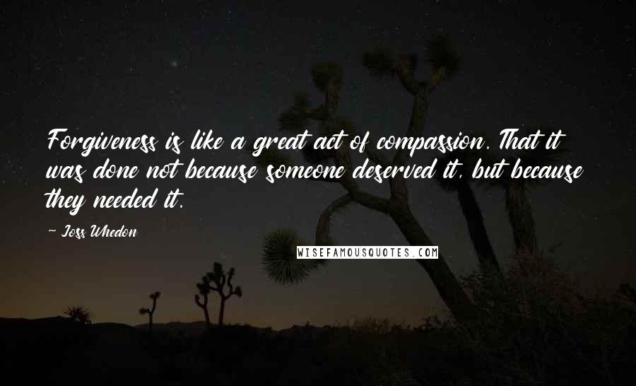 Joss Whedon Quotes: Forgiveness is like a great act of compassion. That it was done not because someone deserved it, but because they needed it.