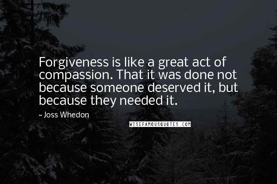 Joss Whedon Quotes: Forgiveness is like a great act of compassion. That it was done not because someone deserved it, but because they needed it.