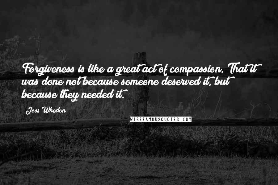 Joss Whedon Quotes: Forgiveness is like a great act of compassion. That it was done not because someone deserved it, but because they needed it.