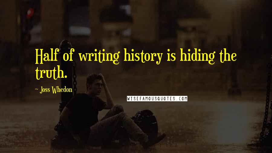 Joss Whedon Quotes: Half of writing history is hiding the truth.