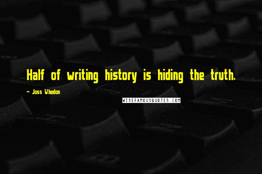 Joss Whedon Quotes: Half of writing history is hiding the truth.