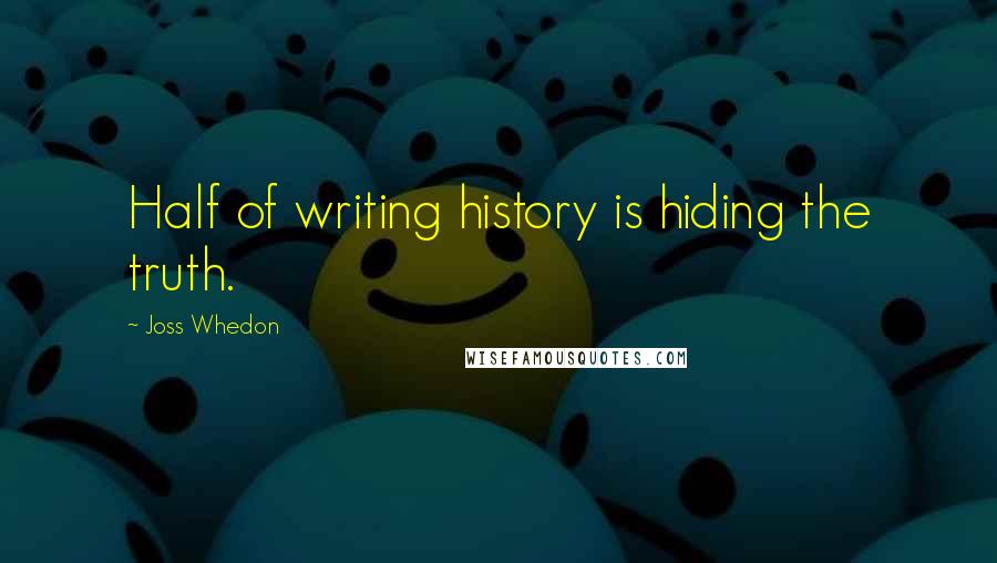 Joss Whedon Quotes: Half of writing history is hiding the truth.