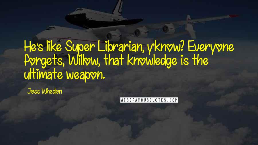 Joss Whedon Quotes: He's like Super Librarian, y'know? Everyone forgets, Willow, that knowledge is the ultimate weapon.