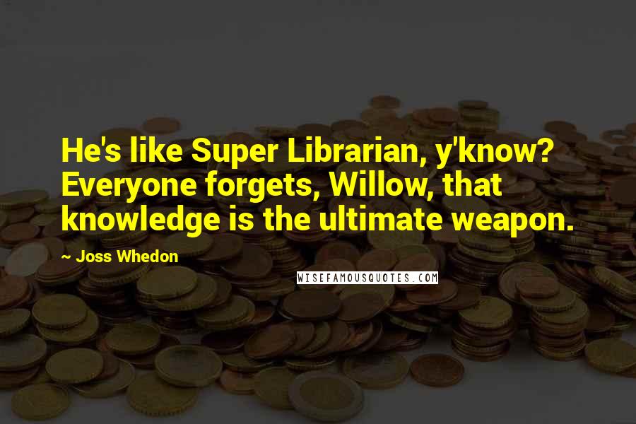 Joss Whedon Quotes: He's like Super Librarian, y'know? Everyone forgets, Willow, that knowledge is the ultimate weapon.