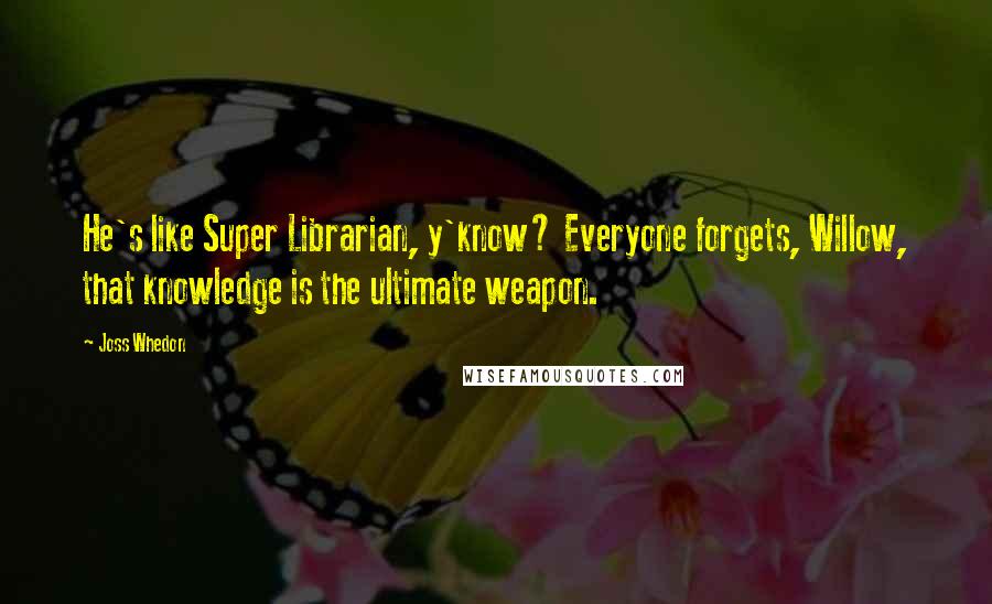 Joss Whedon Quotes: He's like Super Librarian, y'know? Everyone forgets, Willow, that knowledge is the ultimate weapon.