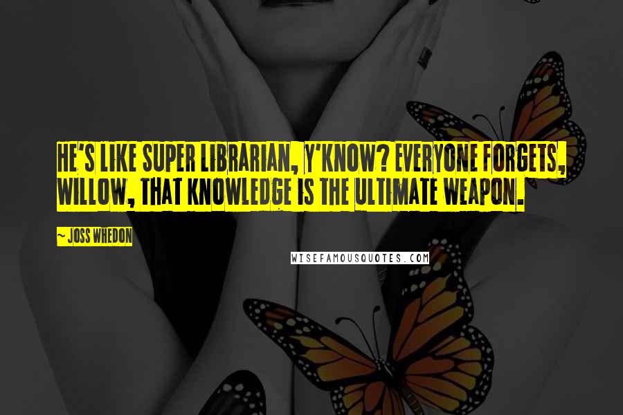 Joss Whedon Quotes: He's like Super Librarian, y'know? Everyone forgets, Willow, that knowledge is the ultimate weapon.