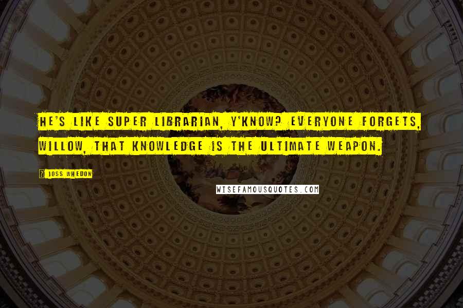 Joss Whedon Quotes: He's like Super Librarian, y'know? Everyone forgets, Willow, that knowledge is the ultimate weapon.