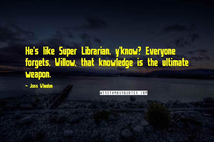 Joss Whedon Quotes: He's like Super Librarian, y'know? Everyone forgets, Willow, that knowledge is the ultimate weapon.