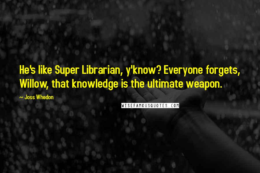 Joss Whedon Quotes: He's like Super Librarian, y'know? Everyone forgets, Willow, that knowledge is the ultimate weapon.