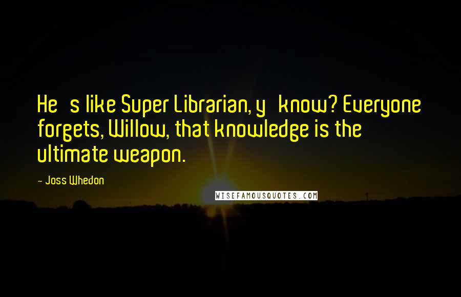 Joss Whedon Quotes: He's like Super Librarian, y'know? Everyone forgets, Willow, that knowledge is the ultimate weapon.