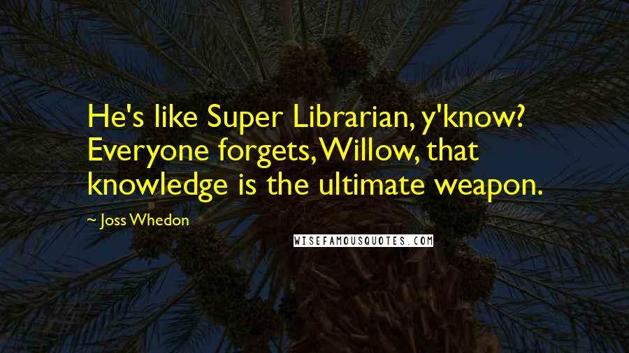 Joss Whedon Quotes: He's like Super Librarian, y'know? Everyone forgets, Willow, that knowledge is the ultimate weapon.