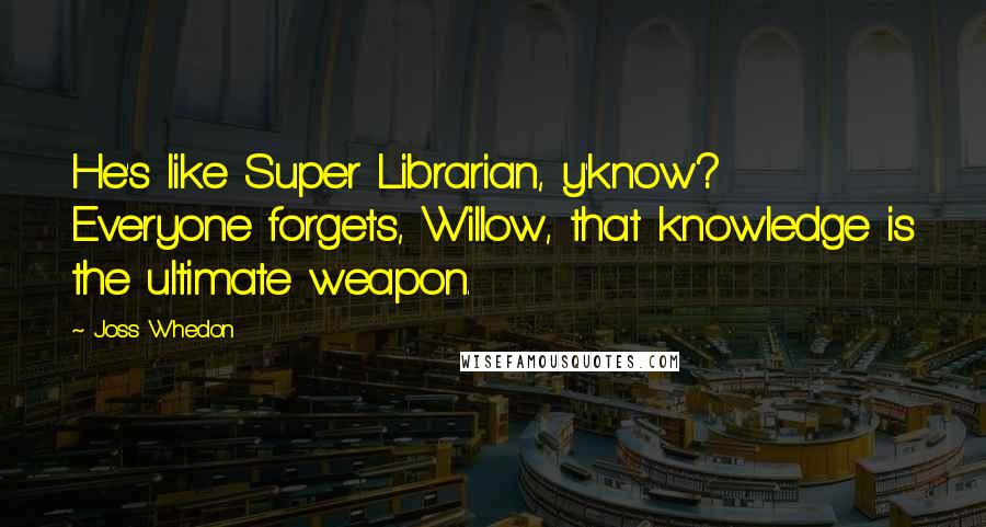 Joss Whedon Quotes: He's like Super Librarian, y'know? Everyone forgets, Willow, that knowledge is the ultimate weapon.