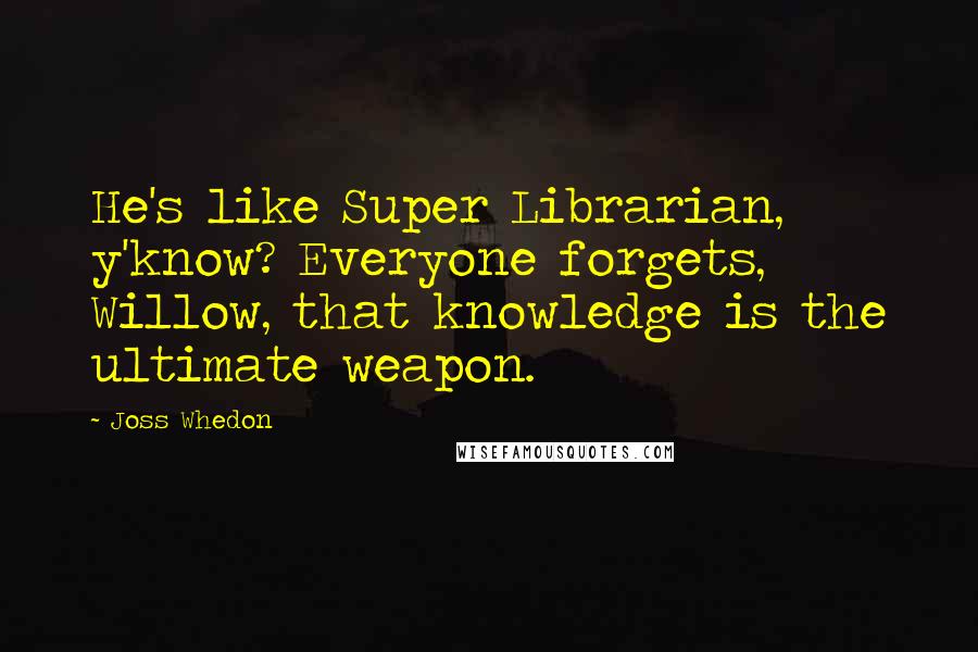 Joss Whedon Quotes: He's like Super Librarian, y'know? Everyone forgets, Willow, that knowledge is the ultimate weapon.