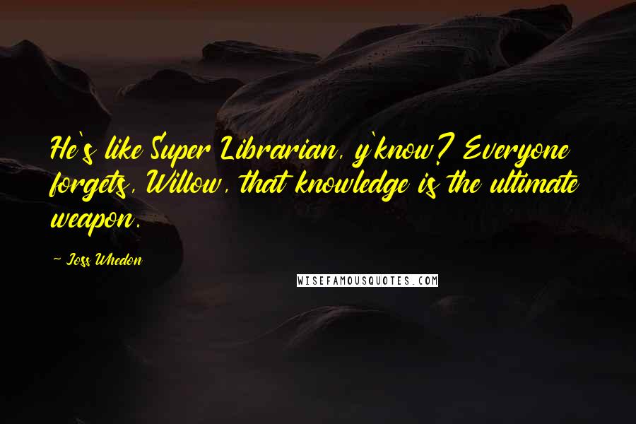 Joss Whedon Quotes: He's like Super Librarian, y'know? Everyone forgets, Willow, that knowledge is the ultimate weapon.