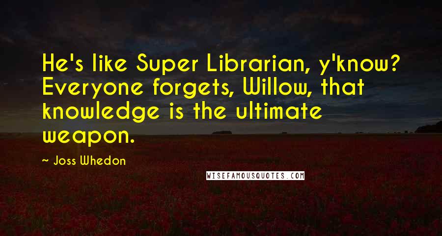 Joss Whedon Quotes: He's like Super Librarian, y'know? Everyone forgets, Willow, that knowledge is the ultimate weapon.