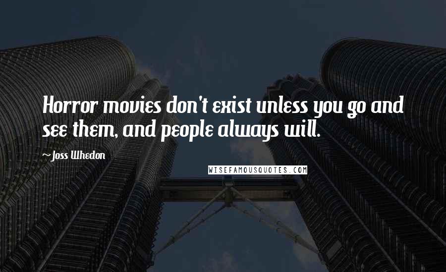 Joss Whedon Quotes: Horror movies don't exist unless you go and see them, and people always will.