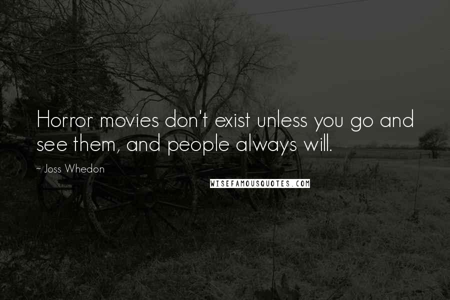 Joss Whedon Quotes: Horror movies don't exist unless you go and see them, and people always will.