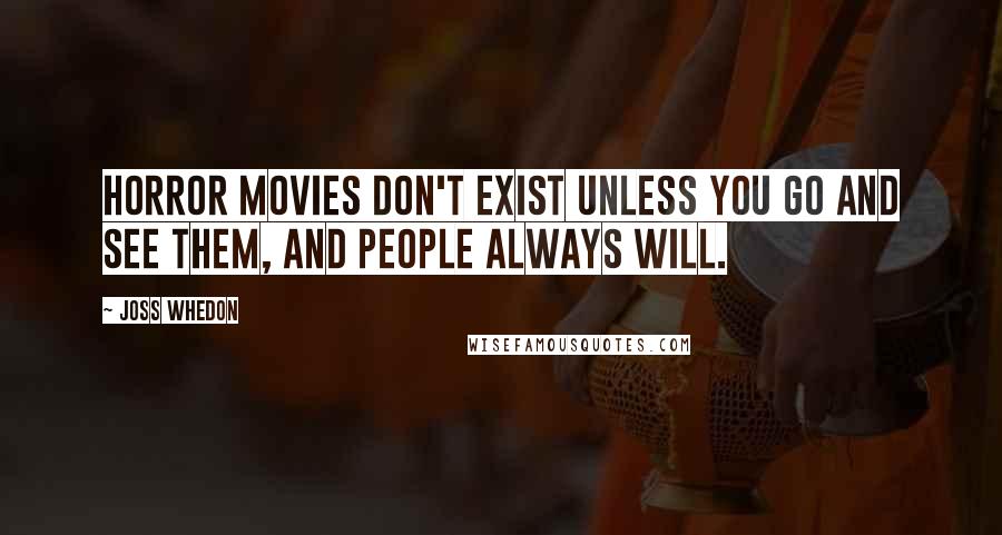 Joss Whedon Quotes: Horror movies don't exist unless you go and see them, and people always will.