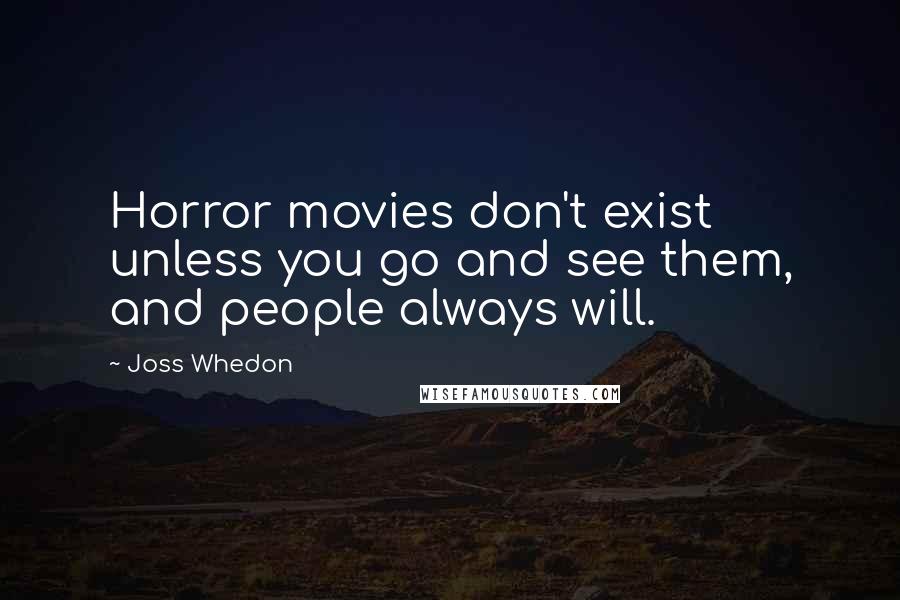 Joss Whedon Quotes: Horror movies don't exist unless you go and see them, and people always will.