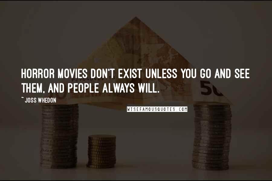 Joss Whedon Quotes: Horror movies don't exist unless you go and see them, and people always will.