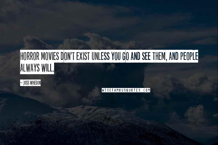 Joss Whedon Quotes: Horror movies don't exist unless you go and see them, and people always will.