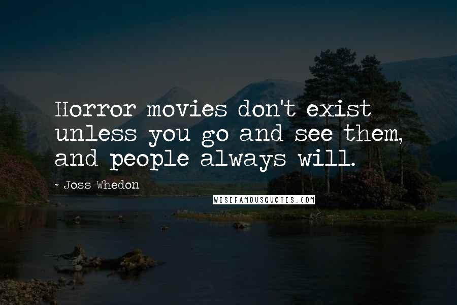 Joss Whedon Quotes: Horror movies don't exist unless you go and see them, and people always will.