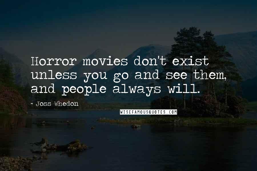 Joss Whedon Quotes: Horror movies don't exist unless you go and see them, and people always will.