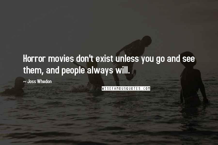 Joss Whedon Quotes: Horror movies don't exist unless you go and see them, and people always will.