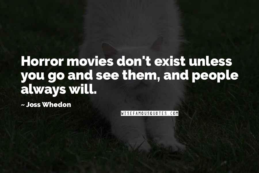 Joss Whedon Quotes: Horror movies don't exist unless you go and see them, and people always will.