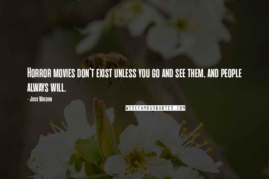 Joss Whedon Quotes: Horror movies don't exist unless you go and see them, and people always will.