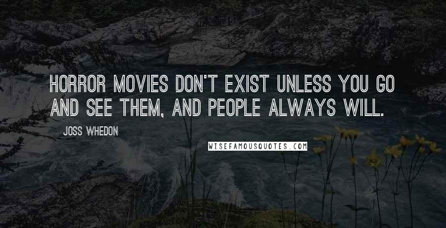 Joss Whedon Quotes: Horror movies don't exist unless you go and see them, and people always will.