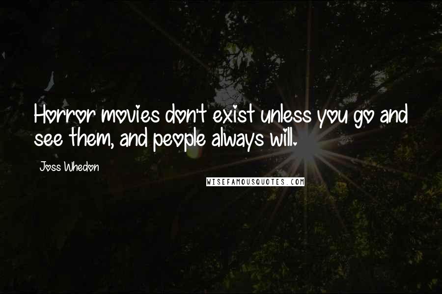 Joss Whedon Quotes: Horror movies don't exist unless you go and see them, and people always will.