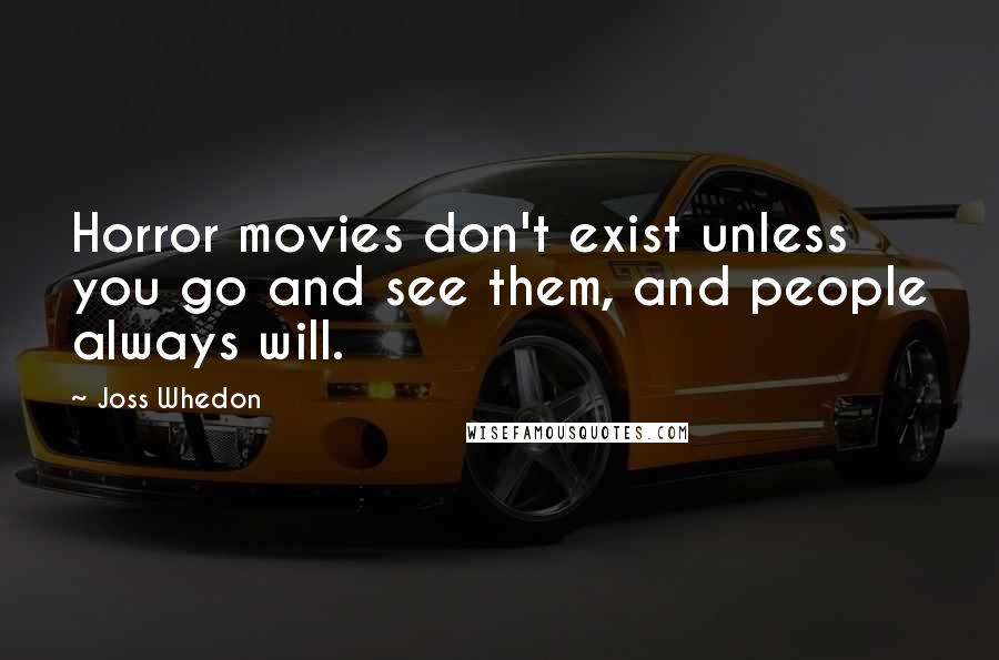 Joss Whedon Quotes: Horror movies don't exist unless you go and see them, and people always will.