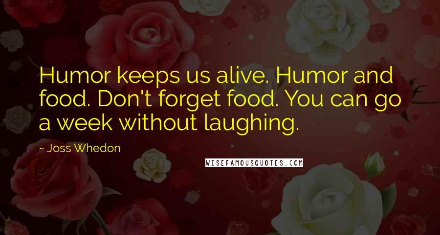 Joss Whedon Quotes: Humor keeps us alive. Humor and food. Don't forget food. You can go a week without laughing.