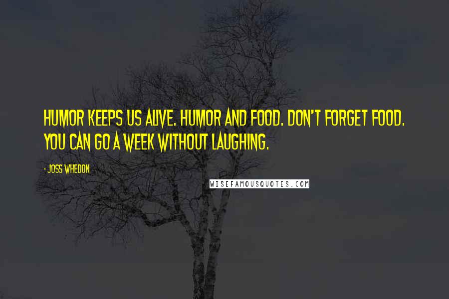 Joss Whedon Quotes: Humor keeps us alive. Humor and food. Don't forget food. You can go a week without laughing.