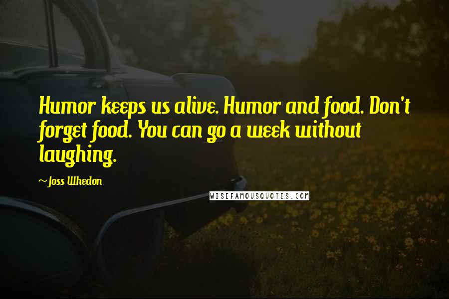Joss Whedon Quotes: Humor keeps us alive. Humor and food. Don't forget food. You can go a week without laughing.