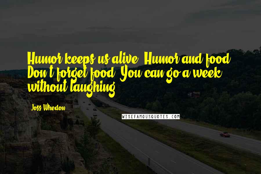 Joss Whedon Quotes: Humor keeps us alive. Humor and food. Don't forget food. You can go a week without laughing.
