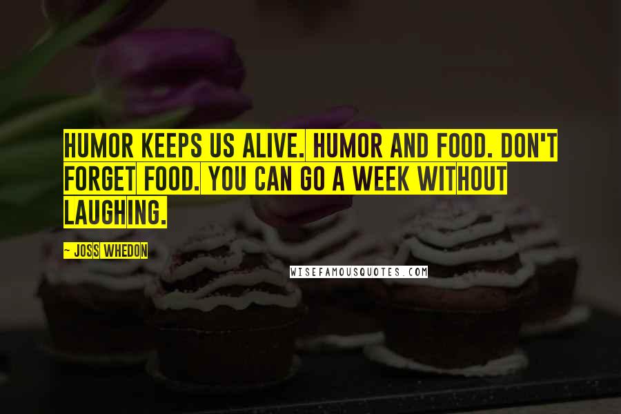 Joss Whedon Quotes: Humor keeps us alive. Humor and food. Don't forget food. You can go a week without laughing.