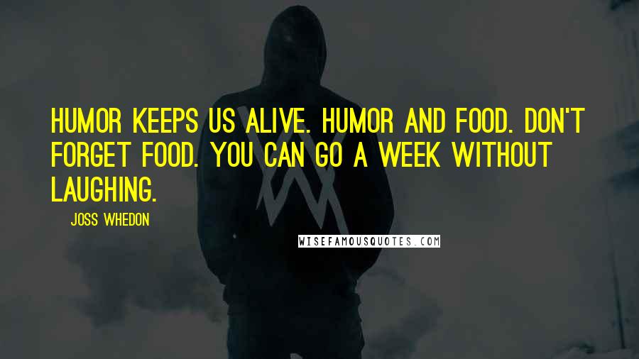 Joss Whedon Quotes: Humor keeps us alive. Humor and food. Don't forget food. You can go a week without laughing.