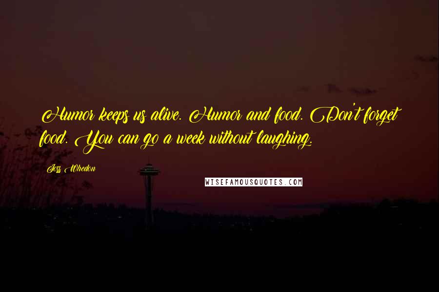 Joss Whedon Quotes: Humor keeps us alive. Humor and food. Don't forget food. You can go a week without laughing.