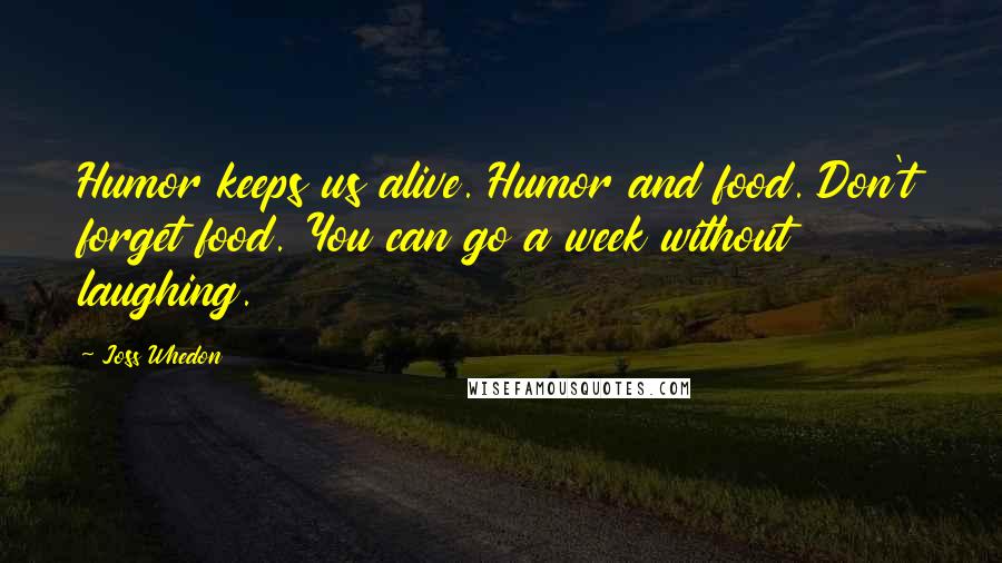 Joss Whedon Quotes: Humor keeps us alive. Humor and food. Don't forget food. You can go a week without laughing.